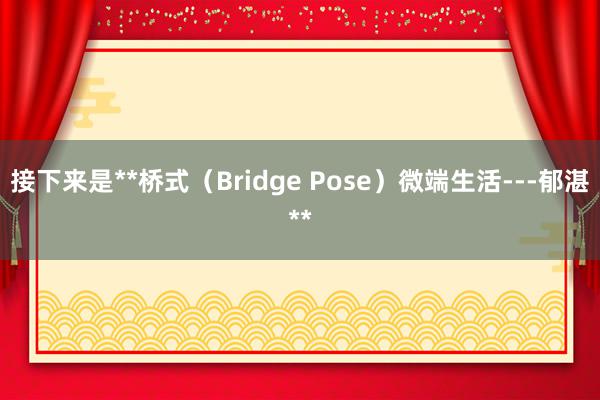 接下来是**桥式(Bridge Pose)微端生活---郁湛**